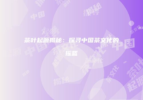 茶叶起源揭秘：探寻中国茶文化的摇篮