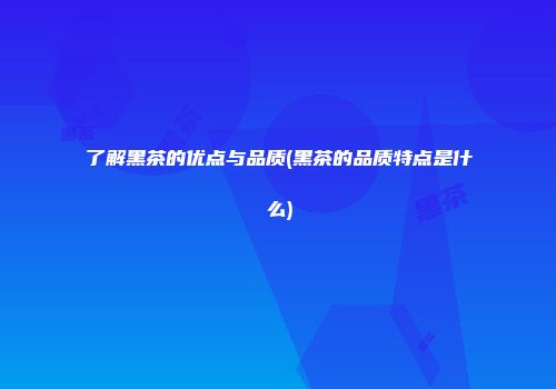 了解黑茶的优点与品质(黑茶的品质特点是什么)