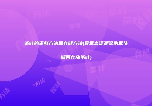 茶叶的保鲜方法和存储方法(夏季高温潮湿的季节如何存放茶叶)