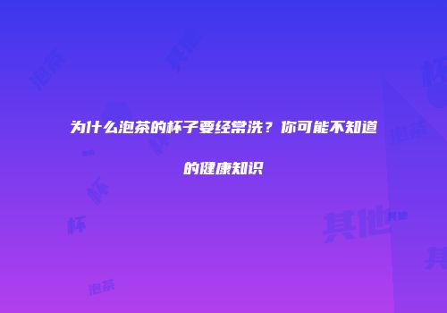 为什么泡茶的杯子要经常洗？你可能不知道的健康知识