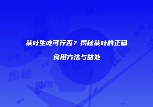 茶叶生吃可行否？揭秘茶叶的正确食用方法与益处