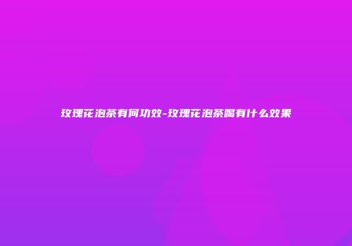 玫瑰花泡茶有何功效-玫瑰花泡茶喝有什么效果