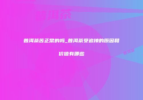 普洱茶苦正常的吗_普洱茶受追捧的原因和价值有哪些