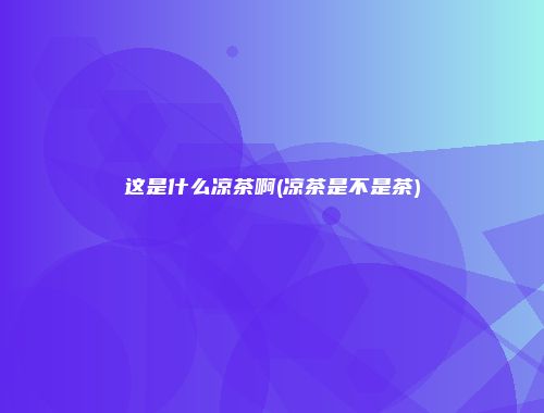 这是什么凉茶啊(凉茶是不是茶)