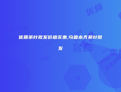 优质茶叶批发价格实惠,乌鲁木齐茶叶批发