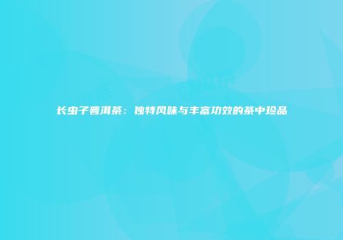 长虫子普洱茶：独特风味与丰富功效的茶中珍品