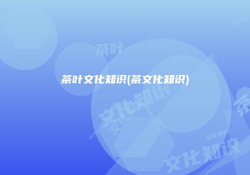 茶叶文化知识(茶文化知识)