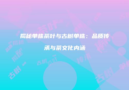 揭秘单株茶叶与古树单株：品质传承与茶文化内涵