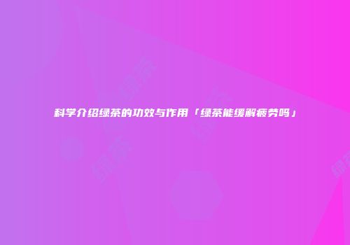 科学介绍绿茶的功效与作用「绿茶能缓解疲劳吗」