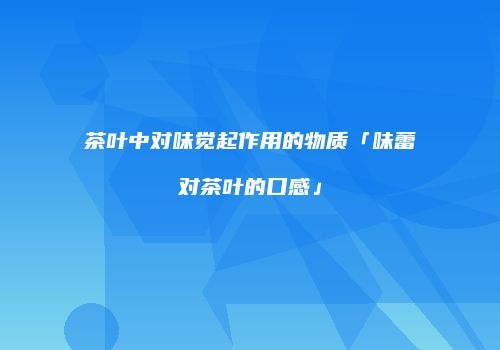 茶叶中对味觉起作用的物质「味蕾对茶叶的口感」