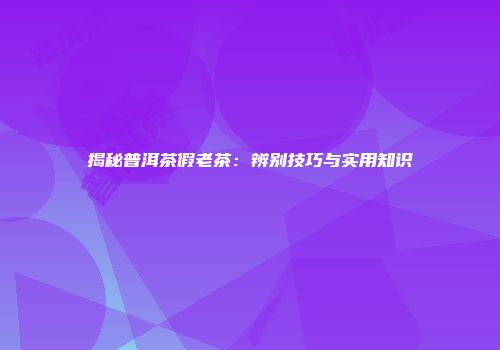 揭秘普洱茶假老茶：辨别技巧与实用知识