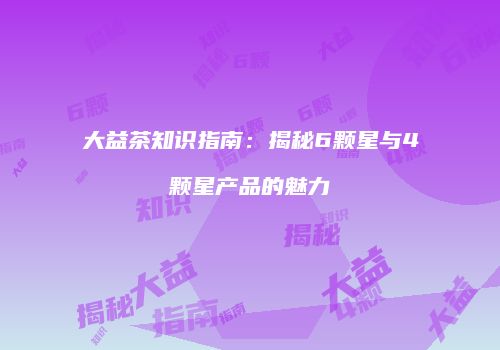 大益茶知识指南：揭秘6颗星与4颗星产品的魅力