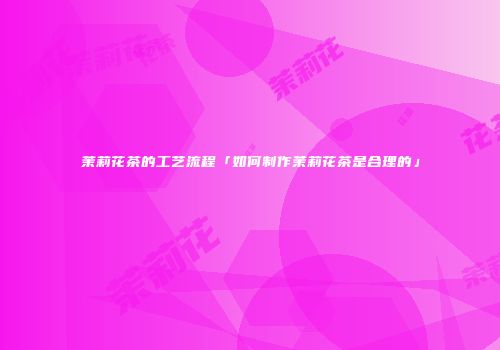 茉莉花茶的工艺流程「如何制作茉莉花茶是合理的」