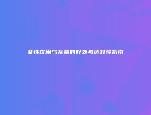 女性饮用乌龙茶的好处与适宜性指南
