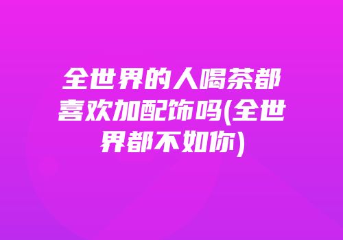 全世界的人喝茶都喜欢加配饰吗(全世界都不如你)