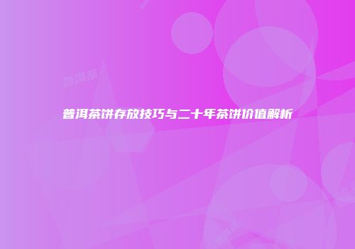 普洱茶饼存放技巧与二十年茶饼价值解析