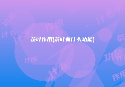 茶叶作用(茶叶有什么功能)
