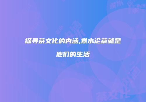 探寻茶文化的内涵,煮水论茶就是他们的生活