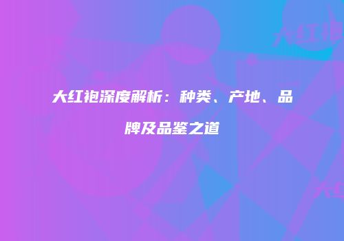大红袍深度解析：种类、产地、品牌及品鉴之道