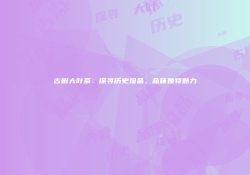 古树大叶茶：探寻历史珍品，品味独特魅力