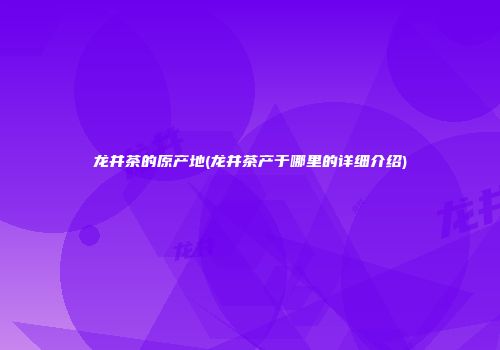 龙井茶的原产地(龙井茶产于哪里的详细介绍)