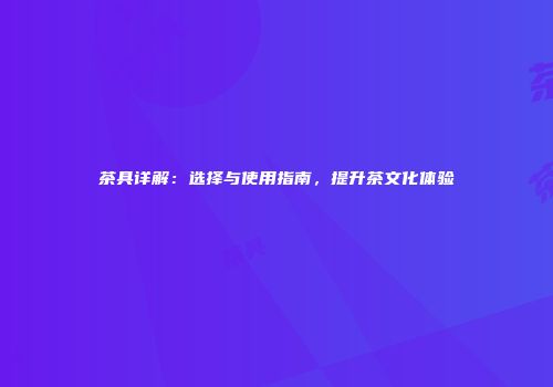 茶具详解：选择与使用指南，提升茶文化体验
