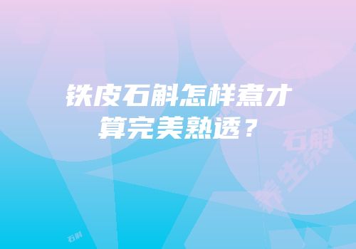 铁皮石斛怎样煮才算完美熟透？