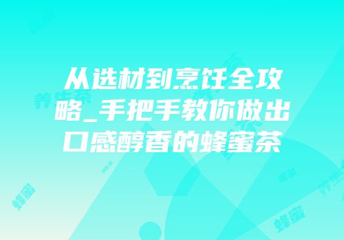 从选材到烹饪全攻略_手把手教你做出口感醇香的蜂蜜茶
