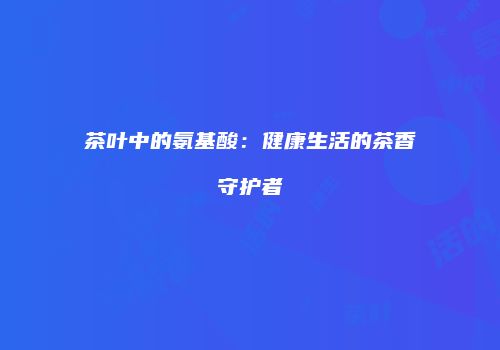 茶叶中的氨基酸：健康生活的茶香守护者