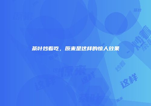 茶叶炒着吃，原来是这样的惊人效果