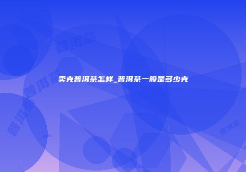 卖克普洱茶怎样_普洱茶一般是多少克