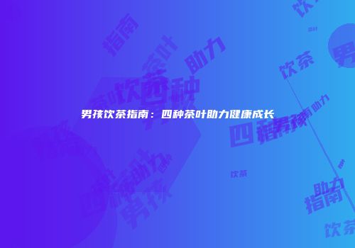 男孩饮茶指南：四种茶叶助力健康成长