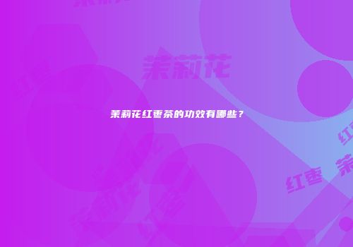 茉莉花红枣茶的功效有哪些？