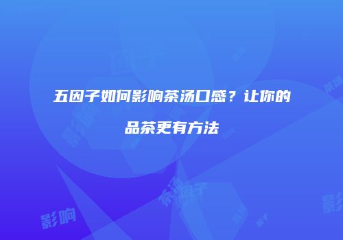 五因子如何影响茶汤口感？让你的品茶更有方法