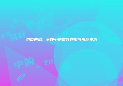 茶香四溢：烹饪中的茶叶妙用与搭配技巧