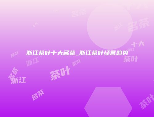 浙江茶叶十大名茶_浙江茶叶经营趋势