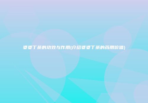 婆婆丁茶的功效与作用(介绍婆婆丁茶的药用价值)