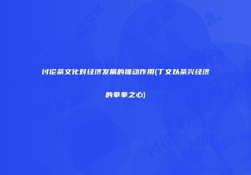 讨论茶文化对经济发展的推动作用(丁文以茶兴经济的拳拳之心)