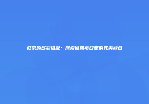红茶的多彩搭配：探索健康与口感的完美融合
