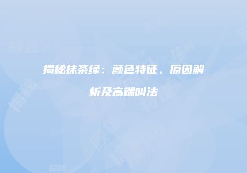 揭秘抹茶绿：颜色特征、原因解析及高端叫法