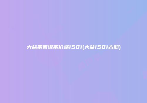大益茶普洱茶价格1501(大益1501古韵)