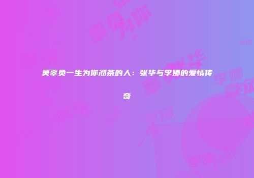 莫辜负一生为你沏茶的人：张华与李娜的爱情传奇