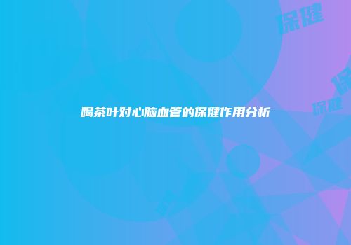 喝茶叶对心脑血管的保健作用分析