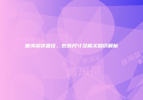 普洱茶饼直径、包装尺寸及相关知识解析
