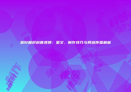 茶叶知识科普视频：意义、制作技巧与网络传播解析