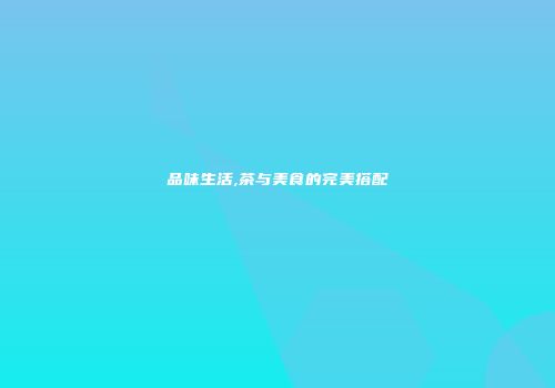 品味生活,茶与美食的完美搭配