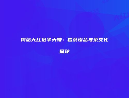 揭秘大红袍半天腰：岩茶珍品与茶文化探秘