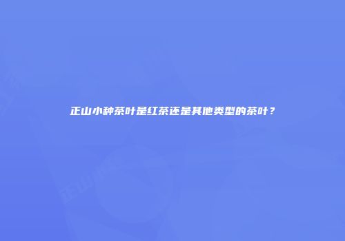 正山小种茶叶是红茶还是其他类型的茶叶？