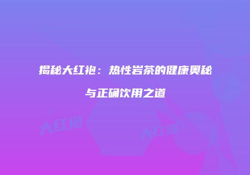 揭秘大红袍：热性岩茶的健康奥秘与正确饮用之道