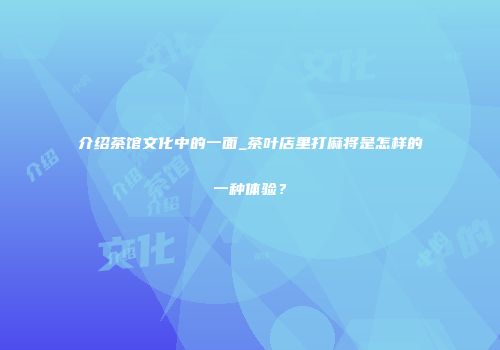 介绍茶馆文化中的一面_茶叶店里打麻将是怎样的一种体验？
